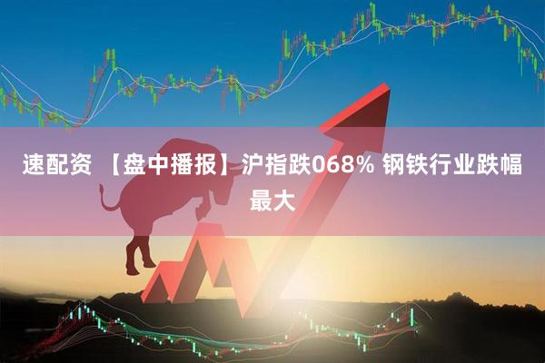 速配资 【盘中播报】沪指跌068% 钢铁行业跌幅最大