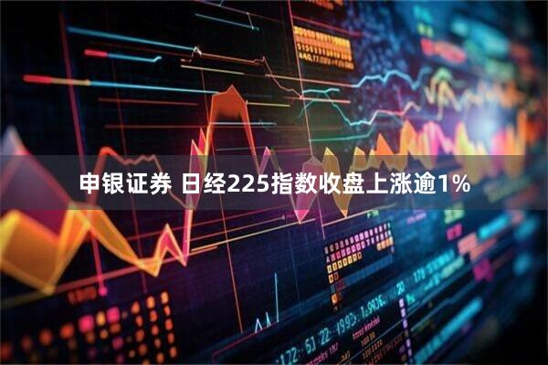 申银证券 日经225指数收盘上涨逾1%