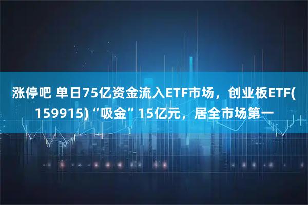 涨停吧 单日75亿资金流入ETF市场，创业板ETF(159915)“吸金”15亿元，居全市场第一