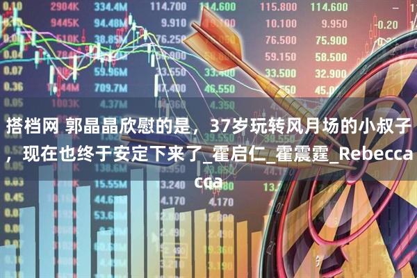 搭档网 郭晶晶欣慰的是，37岁玩转风月场的小叔子，现在也终于安定下来了_霍启仁_霍震霆_Rebecca