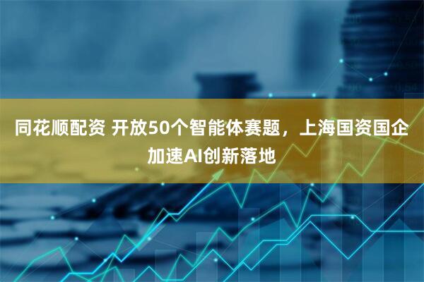同花顺配资 开放50个智能体赛题，上海国资国企加速AI创新落地