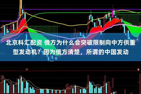 北京科汇配资 俄方为什么会突破限制向中方供重型发动机？因为俄方清楚，所谓的中国发动