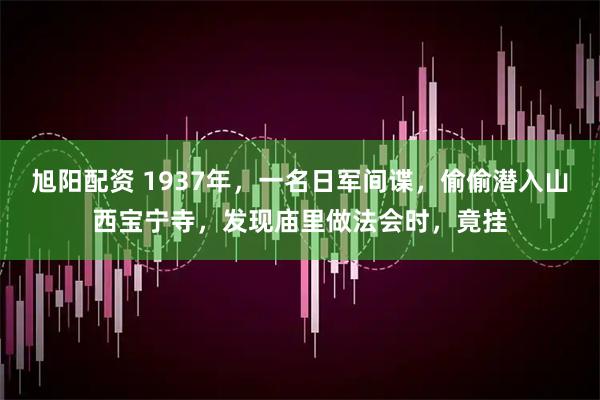 旭阳配资 1937年，一名日军间谍，偷偷潜入山西宝宁寺，发现庙里做法会时，竟挂