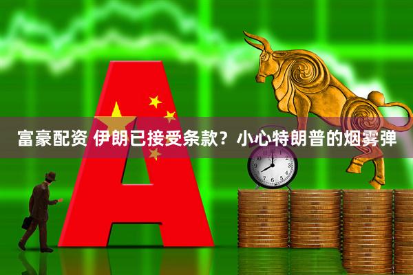 富豪配资 伊朗已接受条款？小心特朗普的烟雾弹