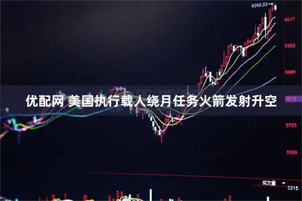 优配网 美国执行载人绕月任务火箭发射升空