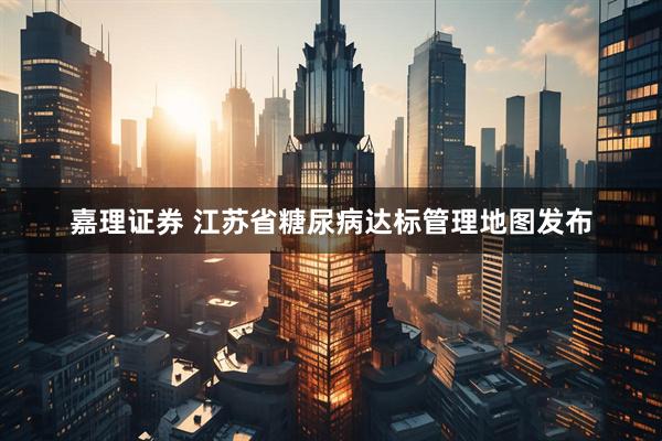 嘉理证券 江苏省糖尿病达标管理地图发布