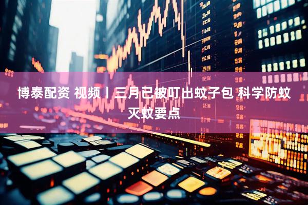 博泰配资 视频丨三月已被叮出蚊子包 科学防蚊灭蚊要点