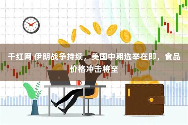 千红网 伊朗战争持续，美国中期选举在即，食品价格冲击将至