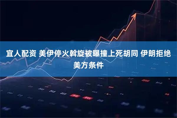 宜人配资 美伊停火斡旋被曝撞上死胡同 伊朗拒绝美方条件