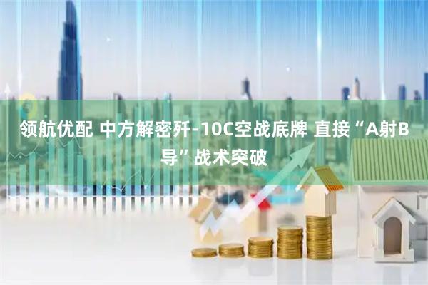 领航优配 中方解密歼-10C空战底牌 直接“A射B导”战术突破