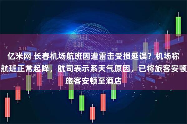 亿米网 长春机场航班因遭雷击受损延误？机场称大部分航班正常起降，航司表示系天气原因，已将旅客安顿至酒店