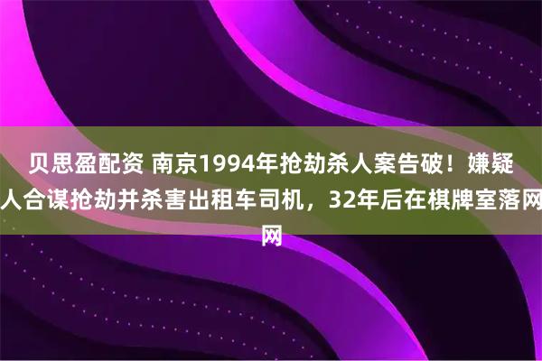 贝思盈配资 南京1994年抢劫杀人案告破！嫌疑人合谋抢劫并杀害出租车司机，32年后在棋牌室落网
