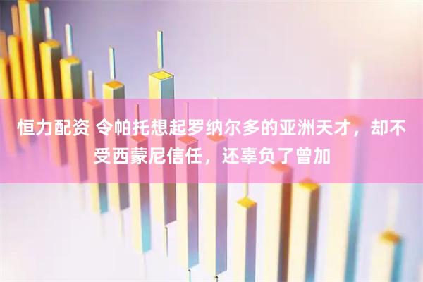 恒力配资 令帕托想起罗纳尔多的亚洲天才，却不受西蒙尼信任，还辜负了曾加
