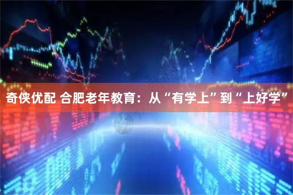 奇侠优配 合肥老年教育：从“有学上”到“上好学”