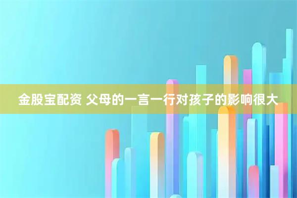 金股宝配资 父母的一言一行对孩子的影响很大