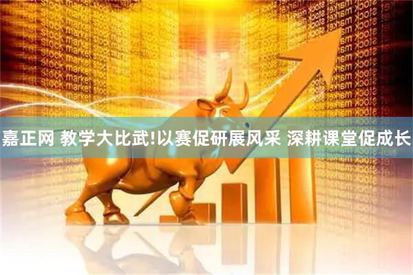 嘉正网 教学大比武!以赛促研展风采 深耕课堂促成长