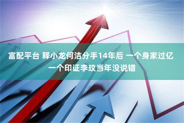 富配平台 释小龙何洁分手14年后 一个身家过亿 一个印证李玟当年没说错