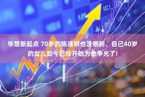 华楚新起点 70岁的陈道明也没想到，自己40岁的女儿如今已经开始为他争光了!