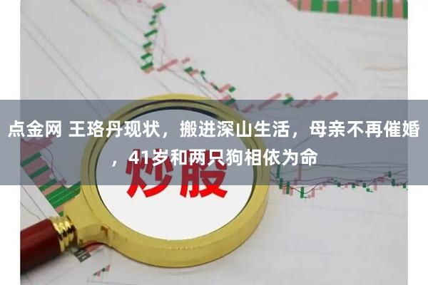 点金网 王珞丹现状，搬进深山生活，母亲不再催婚，41岁和两只狗相依为命