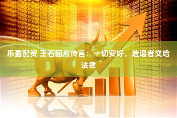 乐盈配资 王石回应传言：一切安好，造谣者交给法律