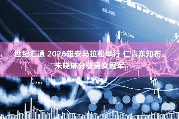 世纪汇通 2026雄安马拉松举行 仁青东知布、朱晓琳分获男女冠军