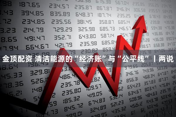 金顶配资 清洁能源的“经济账”与“公平线”丨两说